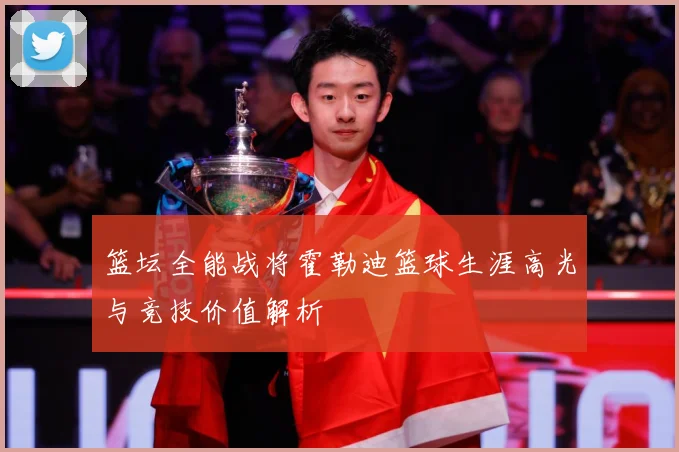 篮坛全能战将霍勒迪篮球生涯高光与竞技价值解析