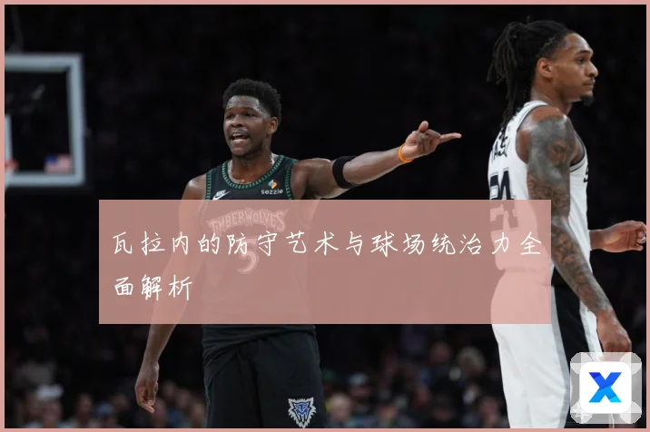 瓦拉内的防守艺术与球场统治力全面解析
