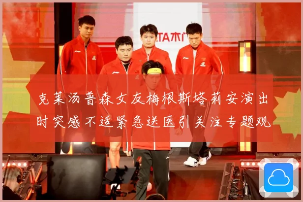 克莱汤普森女友梅根斯塔莉安演出时突感不适紧急送医引关注专题观察