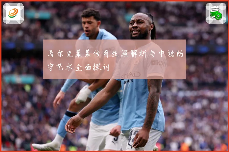 马尔克莱莱传奇生涯解析与中场防守艺术全面探讨