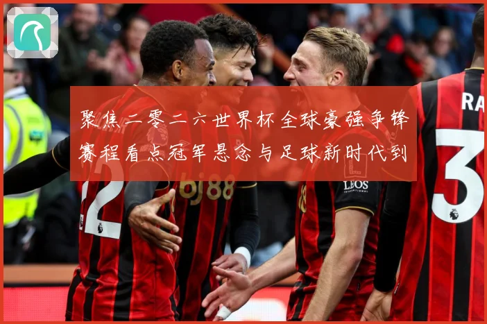 聚焦二零二六世界杯全球豪强争锋赛程看点冠军悬念与足球新时代到数据研判