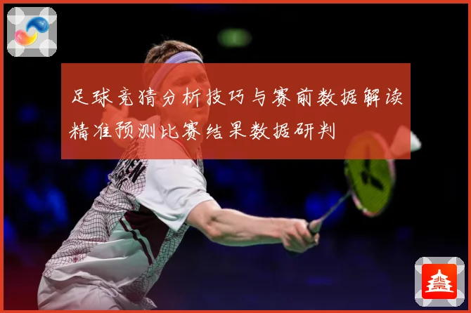 足球竞猜分析技巧与赛前数据解读精准预测比赛结果数据研判