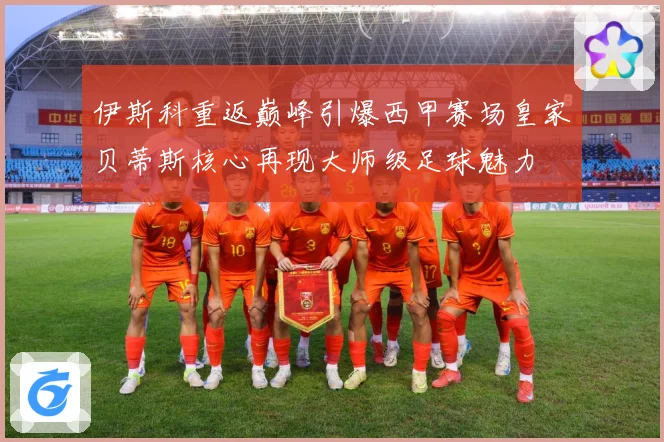 伊斯科重返巅峰引爆西甲赛场皇家贝蒂斯核心再现大师级足球魅力