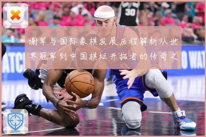 谢军与国际象棋发展历程解析从世界冠军到中国棋坛开拓者的传奇之路