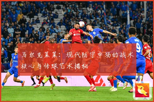 马尔克莱莱：现代防守中场的战术核心与传球艺术揭秘