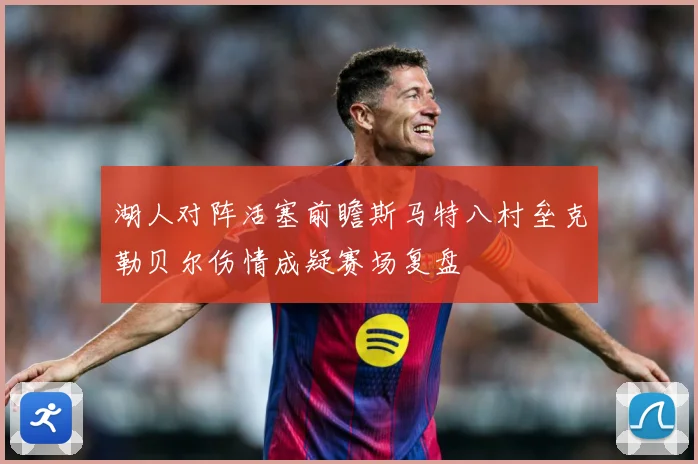湖人对阵活塞前瞻斯马特八村垒克勒贝尔伤情成疑赛场复盘
