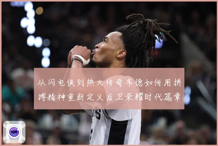 从闪电侠到热火传奇韦德如何用拼搏精神重新定义后卫荣耀时代篇章