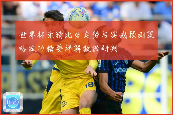 世界杯竞猜比分走势与实战预测策略技巧精要详解数据研判
