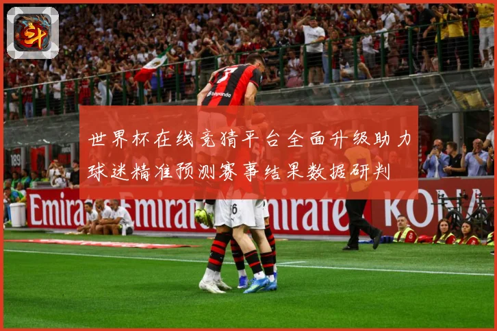 世界杯在线竞猜平台全面升级助力球迷精准预测赛事结果数据研判