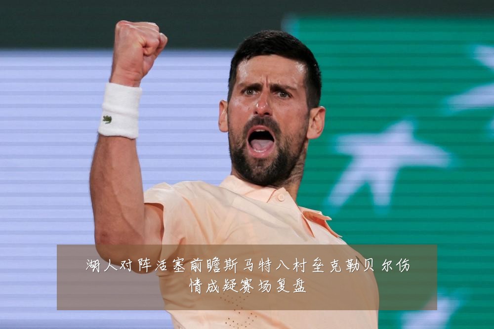 湖人对阵活塞前瞻斯马特八村垒克勒贝尔伤情成疑赛场复盘