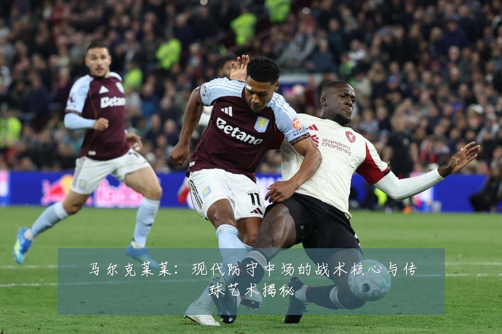 马尔克莱莱:现代防守中场的战术核心与传球艺术揭秘