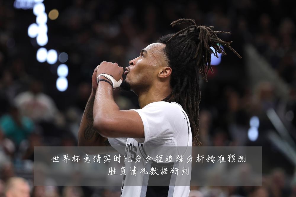 世界杯竞猜实时比分全程追踪分析精准预测胜负情况数据研判
