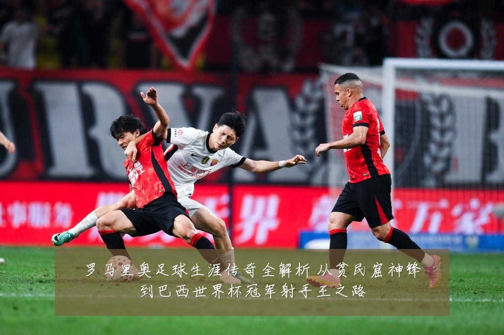 罗马里奥足球生涯传奇全解析 从贫民窟神锋到巴西世界杯冠军射手王之路